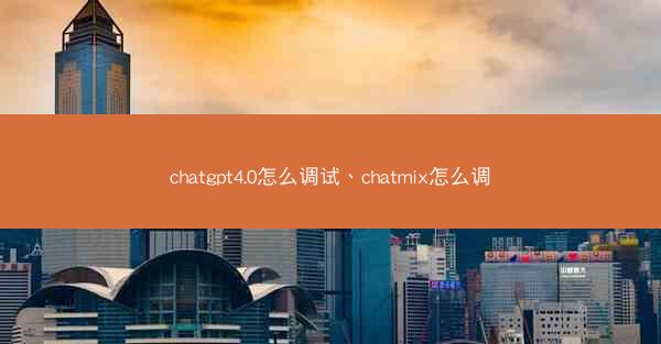 chatgpt4.0怎么调试、chatmix怎么调
