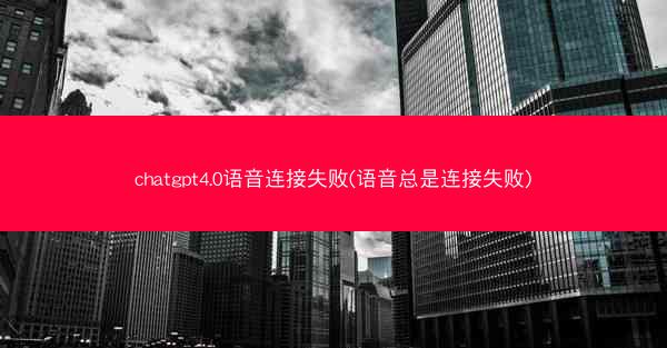 chatgpt4.0语音连接失败(语音总是连接失败)
