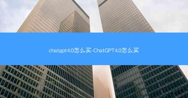 chatgpt4.0怎么买-ChatGPT4.0怎么买