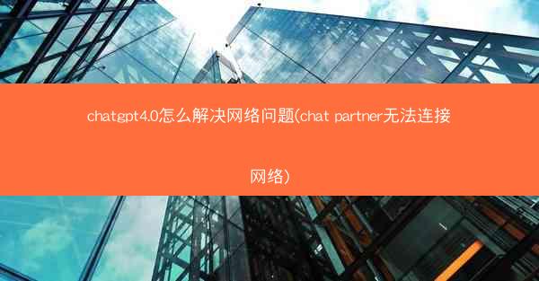 chatgpt4.0怎么解决网络问题(chat partner无法连接网络)