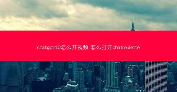 chatgpt4.0怎么开视频-怎么打开chatroulette