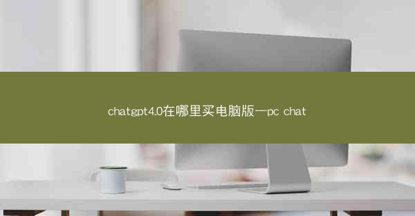 chatgpt4.0在哪里买电脑版—pc chat