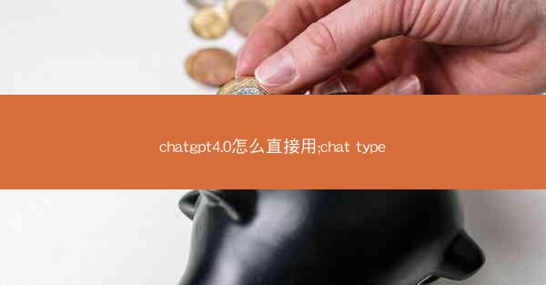 chatgpt4.0怎么直接用;chat type