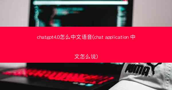 chatgpt4.0怎么中文语音(chat application 中文怎么说)