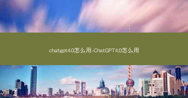 chatgpt4.0怎么用-ChatGPT4.0怎么用