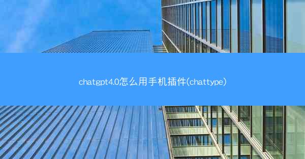 chatgpt4.0怎么用手机插件(chattype)
