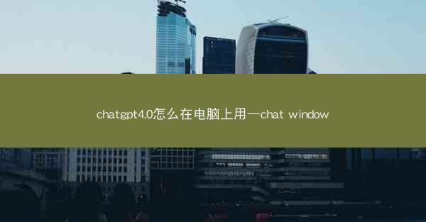 chatgpt4.0怎么在电脑上用—chat window
