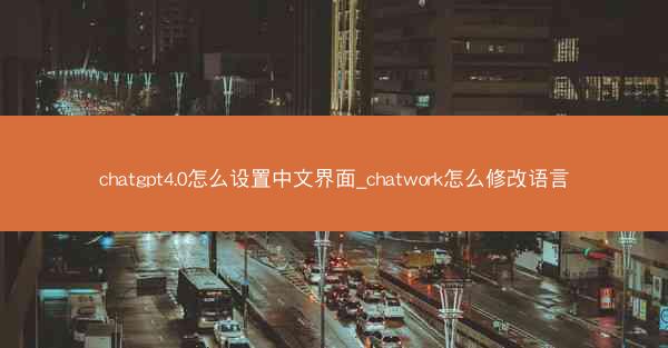 chatgpt4.0怎么设置中文界面_chatwork怎么修改语言