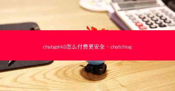 chatgpt4.0怎么付费更安全、chatchlog