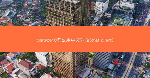 chatgpt4.0怎么用中文对话(chat client)