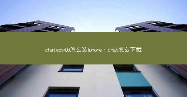 chatgpt4.0怎么装iphone、chat怎么下载