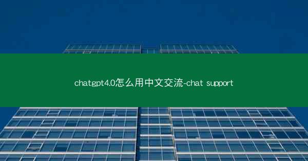 chatgpt4.0怎么用中文交流-chat support
