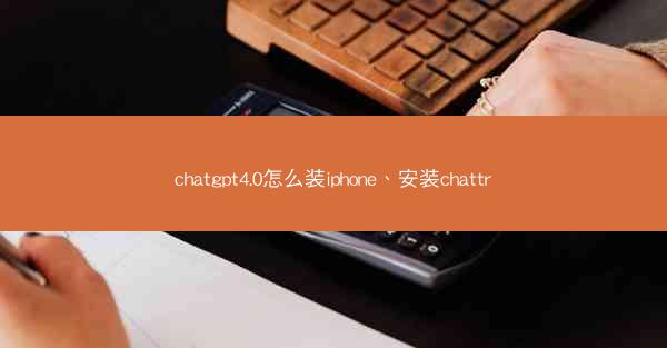 chatgpt4.0怎么装iphone、安装chattr