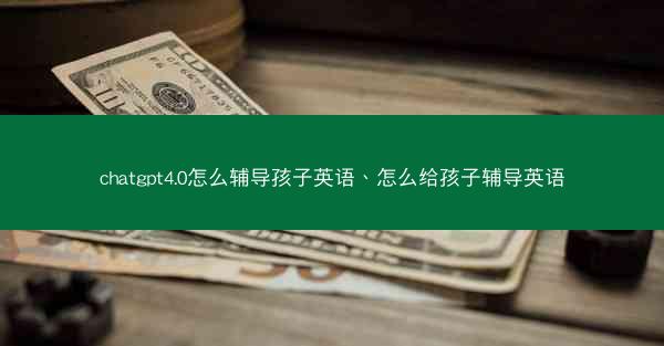 chatgpt4.0怎么辅导孩子英语、怎么给孩子辅导英语