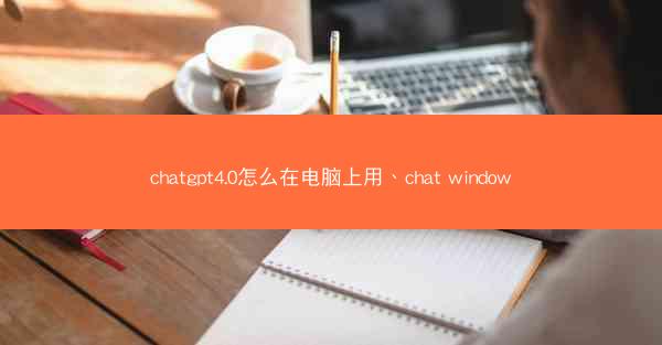chatgpt4.0怎么在电脑上用、chat window