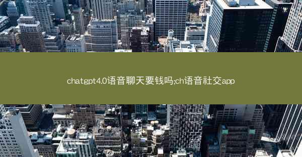 chatgpt4.0语音聊天要钱吗;ch语音社交app
