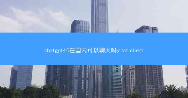 chatgpt4.0在国内可以聊天吗;chat client