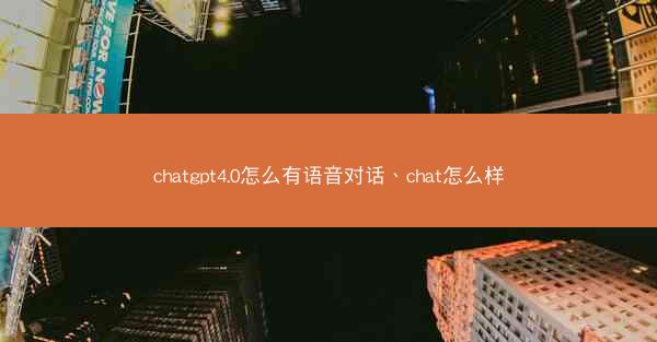chatgpt4.0怎么有语音对话、chat怎么样