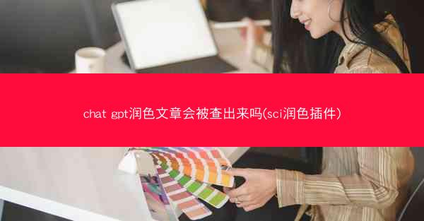 chat gpt润色文章会被查出来吗(sci润色插件)