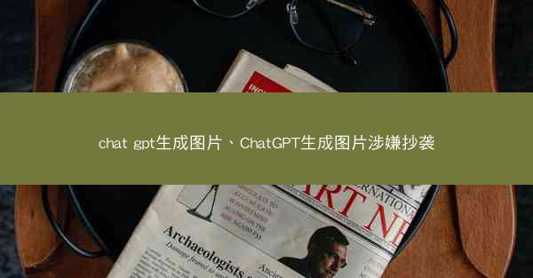 chat gpt生成图片、ChatGPT生成图片涉嫌抄袭