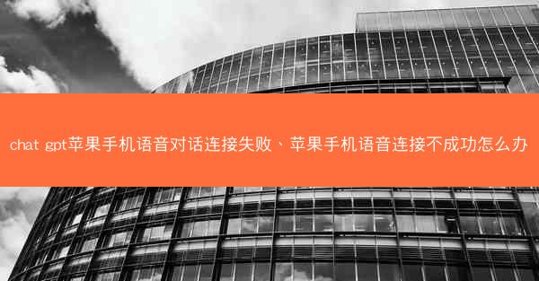 chat gpt苹果手机语音对话连接失败、苹果手机语音连接不成功怎么办