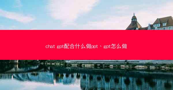 chat gpt配合什么做ppt、gpt怎么做