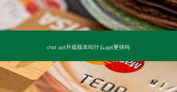 chat gpt升级版本叫什么;gpt更快吗