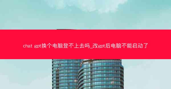 chat gpt换个电脑登不上去吗_改gpt后电脑不能启动了