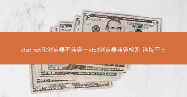 chat gpt和浏览器不兼容—gtp6浏览器兼容检测 连接不上