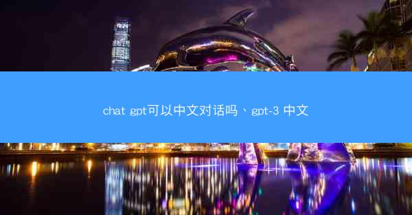 chat gpt可以中文对话吗、gpt-3 中文