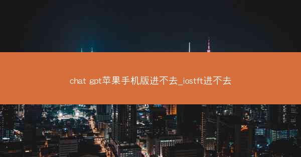 chat gpt苹果手机版进不去_iostft进不去