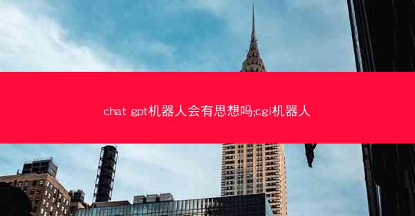 chat gpt机器人会有思想吗;cgi机器人