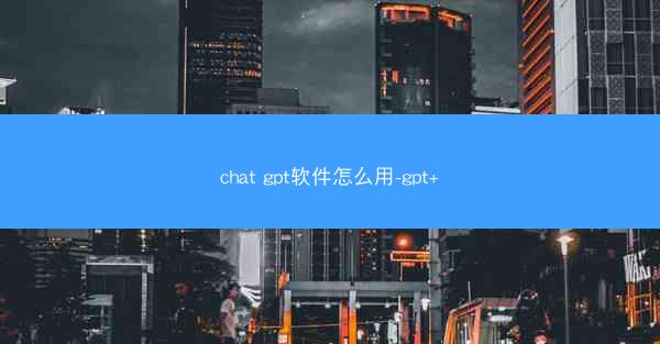 chat gpt软件怎么用-gpt+