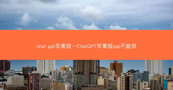 chat gpt苹果版—ChatGPT苹果版app不能用