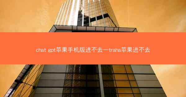 chat gpt苹果手机版进不去—traha苹果进不去