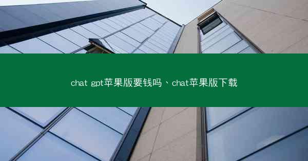 chat gpt苹果版要钱吗、chat苹果版下载