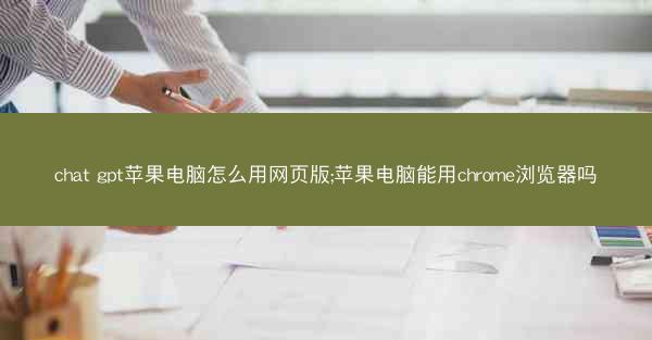 chat gpt苹果电脑怎么用网页版;苹果电脑能用chrome浏览器吗