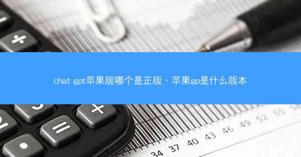 chat gpt苹果版哪个是正版、苹果gp是什么版本