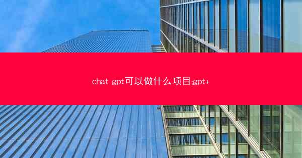 chat gpt可以做什么项目;gpt+