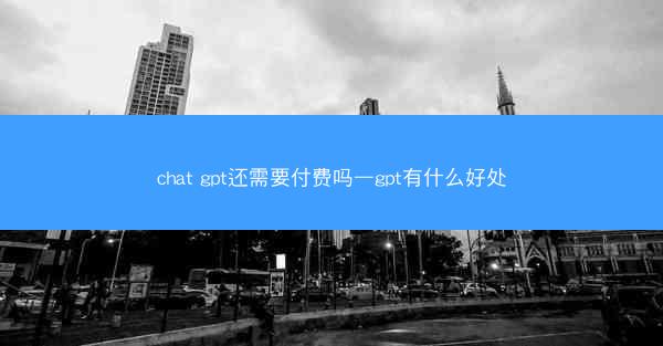 chat gpt还需要付费吗—gpt有什么好处
