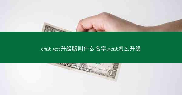 chat gpt升级版叫什么名字;gcat怎么升级