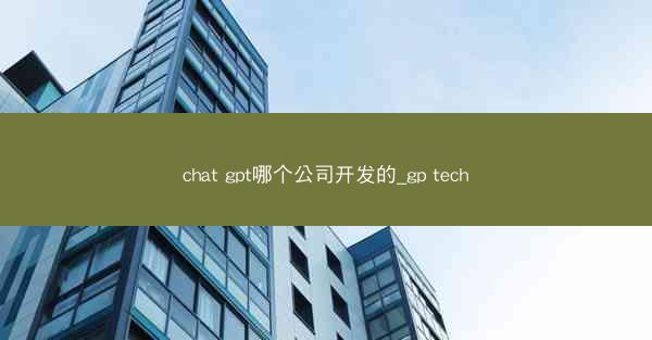 chat gpt哪个公司开发的_gp tech