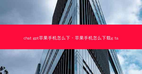 chat gpt苹果手机怎么下、苹果手机怎么下载g ta