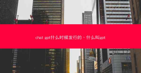 chat gpt什么时候发行的、什么叫gpt