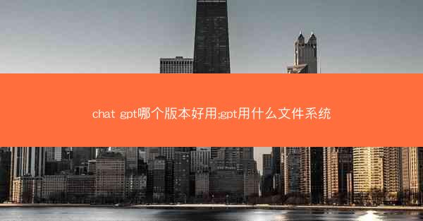 chat gpt哪个版本好用;gpt用什么文件系统