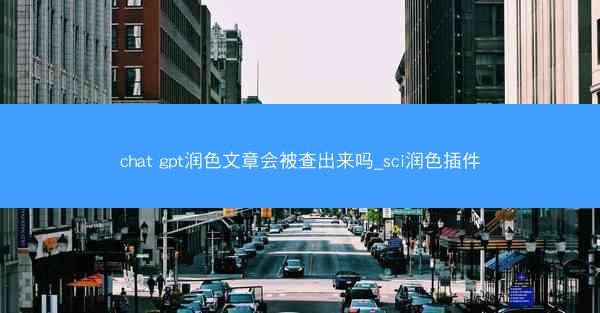 chat gpt润色文章会被查出来吗_sci润色插件