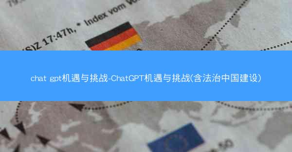 chat gpt机遇与挑战-ChatGPT机遇与挑战(含法治中国建设)