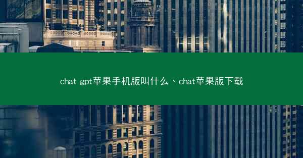 chat gpt苹果手机版叫什么、chat苹果版下载