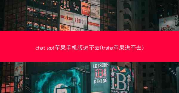 chat gpt苹果手机版进不去(traha苹果进不去)