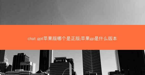 chat gpt苹果版哪个是正版;苹果gp是什么版本